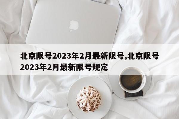 北京限号2023年2月最新限号,北京限号2023年2月最新限号规定