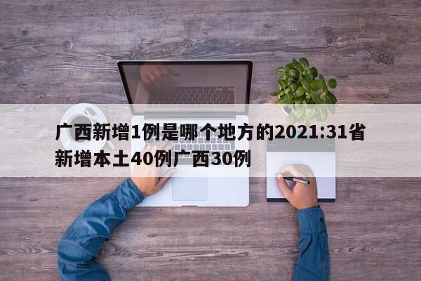 广西新增1例是哪个地方的2021:31省新增本土40例广西30例