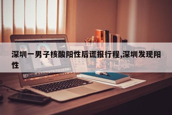深圳一男子核酸阳性后谎报行程,深圳发现阳性