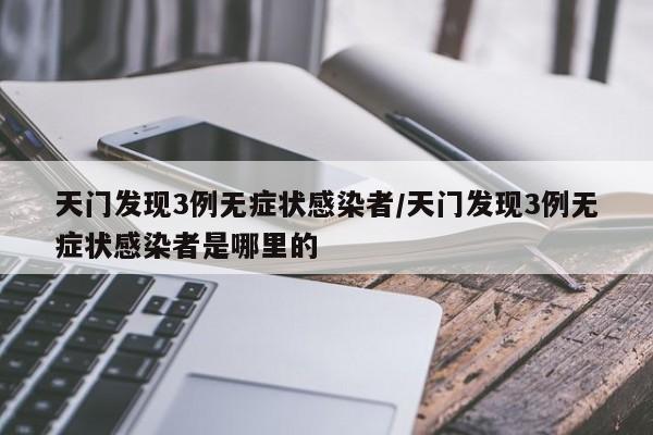 天门发现3例无症状感染者/天门发现3例无症状感染者是哪里的