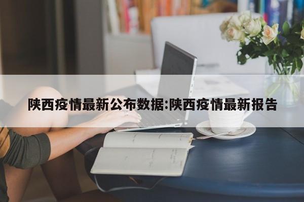 陕西疫情最新公布数据:陕西疫情最新报告