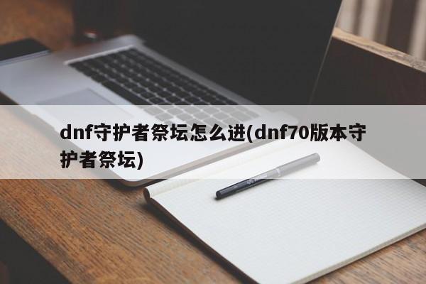 dnf守护者祭坛怎么进(dnf70版本守护者祭坛)