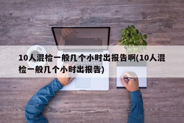 10人混检一般几个小时出报告啊(10人混检一般几个小时出报告)