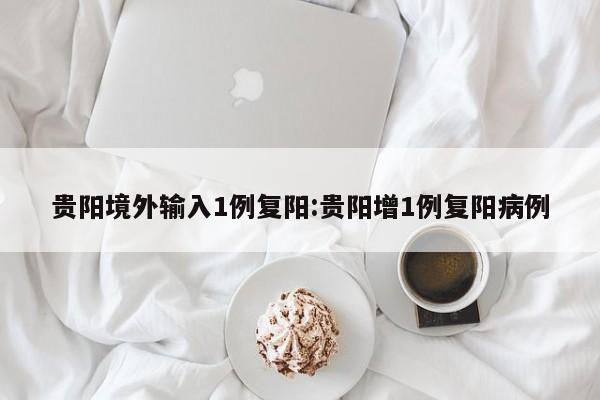 贵阳境外输入1例复阳:贵阳增1例复阳病例