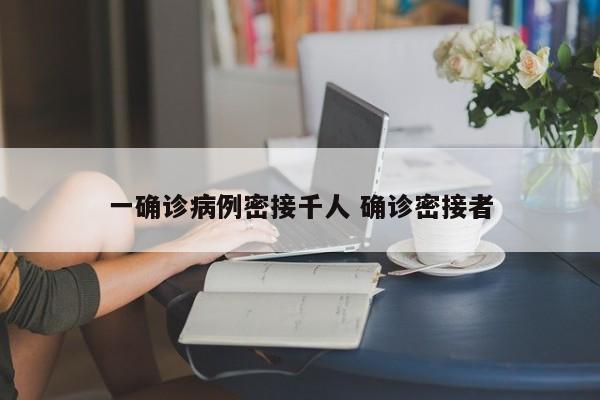 一确诊病例密接千人 确诊密接者