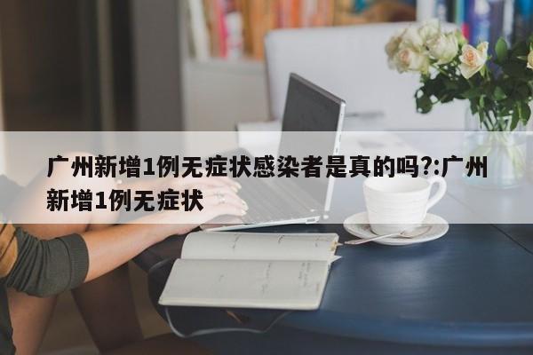 广州新增1例无症状感染者是真的吗?:广州新增1例无症状