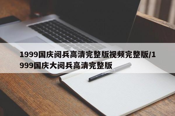 1999国庆阅兵高清完整版视频完整版/1999国庆大阅兵高清完整版