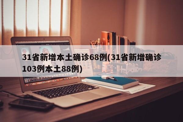 31省新增本土确诊68例(31省新增确诊103例本土88例)