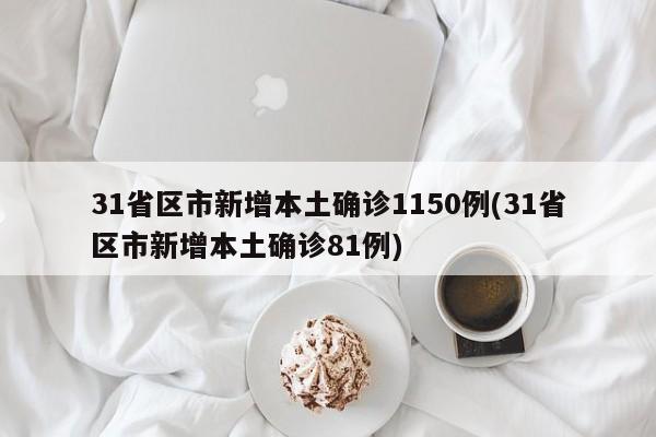 31省区市新增本土确诊1150例(31省区市新增本土确诊81例)