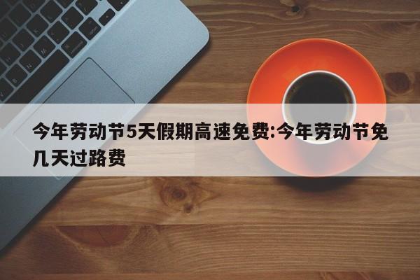 今年劳动节5天假期高速免费:今年劳动节免几天过路费