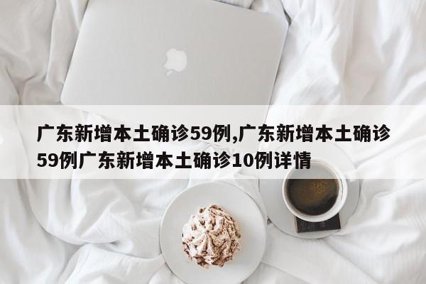 广东新增本土确诊59例,广东新增本土确诊59例广东新增本土确诊10例详情