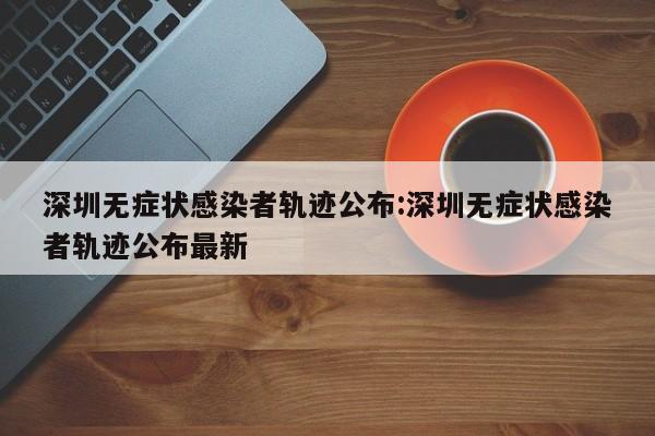 深圳无症状感染者轨迹公布:深圳无症状感染者轨迹公布最新