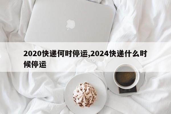 2020快递何时停运,2024快递什么时候停运
