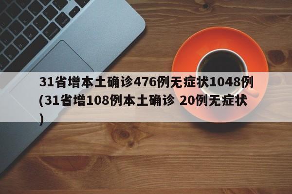 31省增本土确诊476例无症状1048例(31省增108例本土确诊 20例无症状)