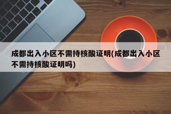 成都出入小区不需持核酸证明(成都出入小区不需持核酸证明吗)