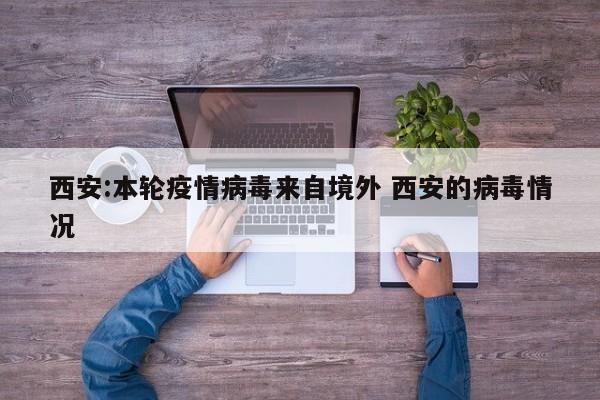 西安:本轮疫情病毒来自境外 西安的病毒情况