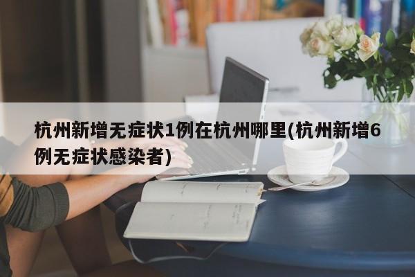 杭州新增无症状1例在杭州哪里(杭州新增6例无症状感染者)