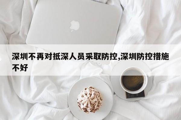 深圳不再对抵深人员采取防控,深圳防控措施不好