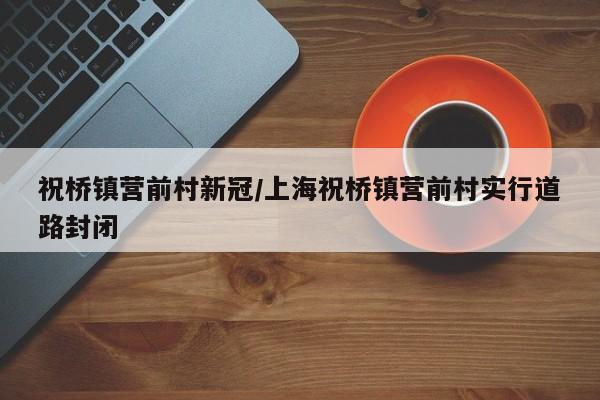 祝桥镇营前村新冠/上海祝桥镇营前村实行道路封闭