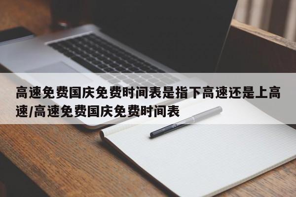 高速免费国庆免费时间表是指下高速还是上高速/高速免费国庆免费时间表