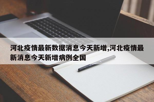 河北疫情最新数据消息今天新增,河北疫情最新消息今天新增病例全国