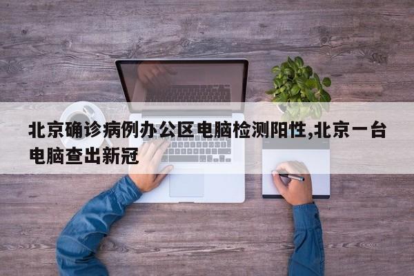 北京确诊病例办公区电脑检测阳性,北京一台电脑查出新冠