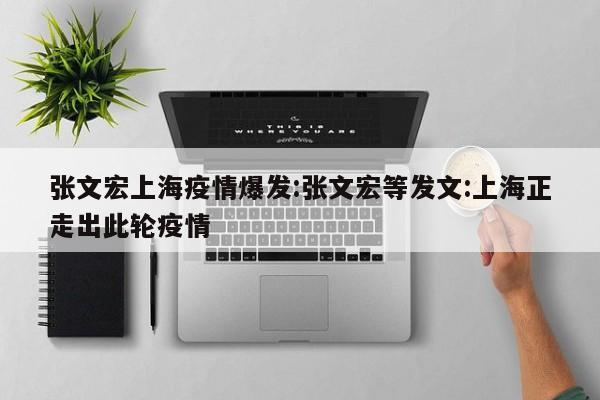 张文宏上海疫情爆发:张文宏等发文:上海正走出此轮疫情